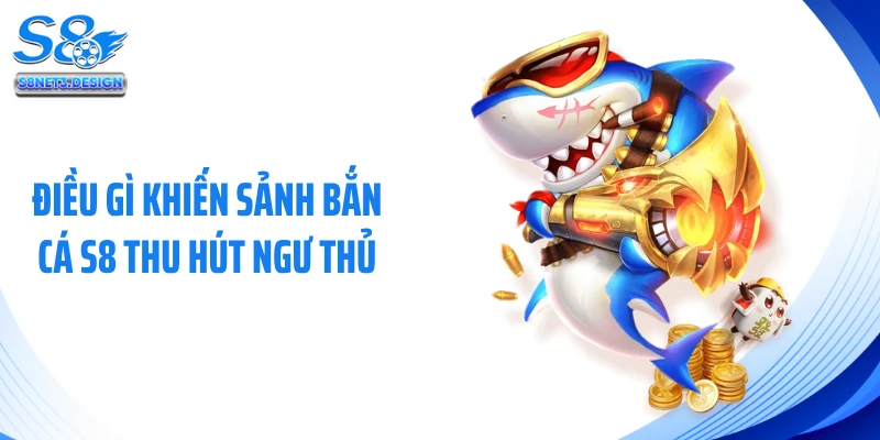 Điều gì khiến sảnh bắn cá S8 thu hút ngư thủ